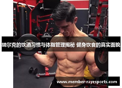 胡尔克的饮酒习惯与体脂管理揭秘 健身饮食的真实面貌 胡尔克的饮酒习惯与体脂管理揭秘 健身饮食的真实面貌