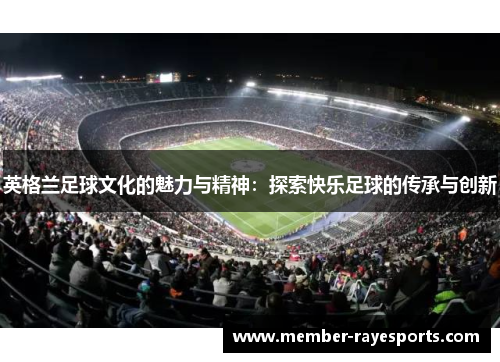 英格兰足球文化的魅力与精神：探索快乐足球的传承与创新