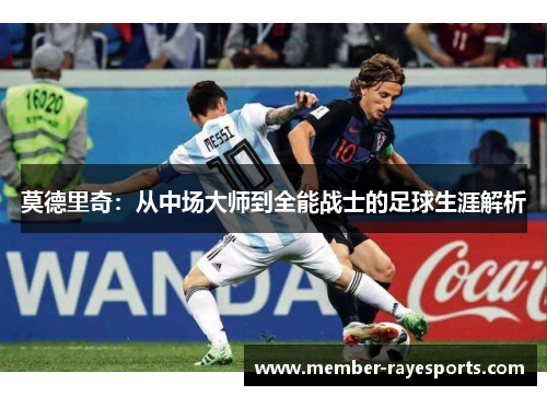 莫德里奇:从中场大师到全能战士的足球生涯解析 莫德里奇:从中场大师到全能战士的足球生涯解析