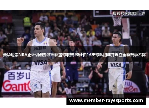 萧华透露NBA正计划创办欧洲新篮球联赛 预计由16支球队组成并设立全新赛季名称 萧华透露NBA正计划创办欧洲新篮球联赛 预计由16支球队组成并设立全新赛季名称