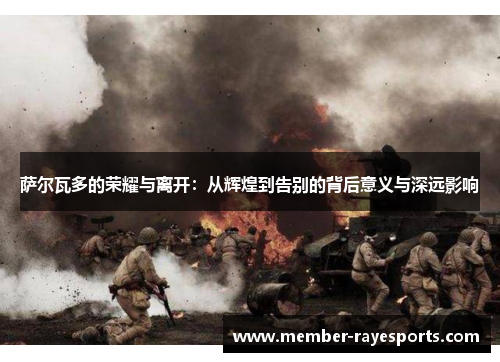 萨尔瓦多的荣耀与离开:从辉煌到告别的背后意义与深远影响 萨尔瓦多的荣耀与离开:从辉煌到告别的背后意义与深远影响