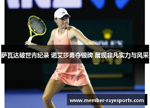 萨瓦达破世青纪录 诺艾莎勇夺银牌 展现非凡实力与风采 萨瓦达破世青纪录 诺艾莎勇夺银牌 展现非凡实力与风采