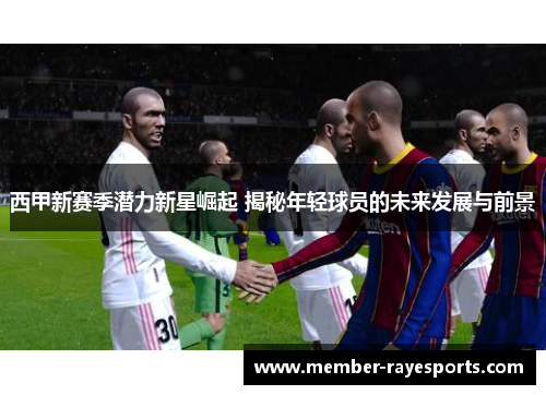 西甲新赛季潜力新星崛起 揭秘年轻球员的未来发展与前景 西甲新赛季潜力新星崛起 揭秘年轻球员的未来发展与前景