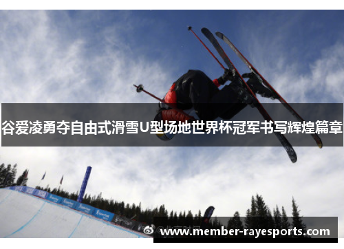 谷爱凌勇夺自由式滑雪U型场地世界杯冠军书写辉煌篇章 谷爱凌勇夺自由式滑雪U型场地世界杯冠军书写辉煌篇章