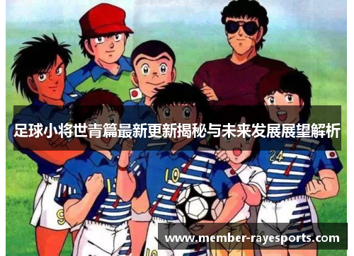 足球小将世青篇最新更新揭秘与未来发展展望解析 足球小将世青篇最新更新揭秘与未来发展展望解析