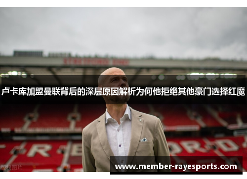 卢卡库加盟曼联背后的深层原因解析为何他拒绝其他豪门选择红魔 卢卡库加盟曼联背后的深层原因解析为何他拒绝其他豪门选择红魔