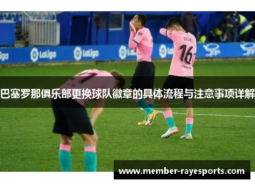 巴塞罗那俱乐部更换球队徽章的具体流程与注意事项详解 巴塞罗那俱乐部更换球队徽章的具体流程与注意事项详解