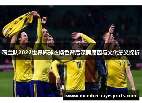 荷兰队2022世界杯球衣换色背后深层原因与文化意义探析 荷兰队2022世界杯球衣换色背后深层原因与文化意义探析