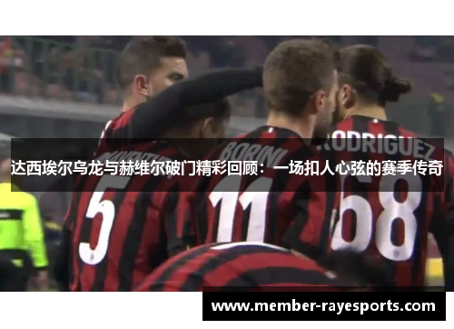 达西埃尔乌龙与赫维尔破门精彩回顾:一场扣人心弦的赛季传奇 达西埃尔乌龙与赫维尔破门精彩回顾:一场扣人心弦的赛季传奇