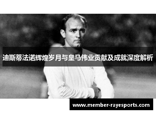 迪斯蒂法诺辉煌岁月与皇马伟业贡献及成就深度解析 迪斯蒂法诺辉煌岁月与皇马伟业贡献及成就深度解析