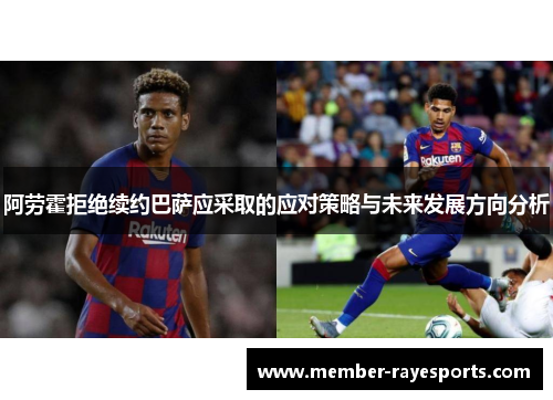 阿劳霍拒绝续约巴萨应采取的应对策略与未来发展方向分析 阿劳霍拒绝续约巴萨应采取的应对策略与未来发展方向分析