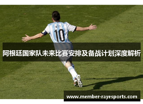 阿根廷国家队未来比赛安排及备战计划深度解析