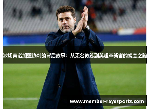 波切蒂诺加盟热刺的背后故事:从无名教练到英超革新者的蜕变之路 波切蒂诺加盟热刺的背后故事:从无名教练到英超革新者的蜕变之路