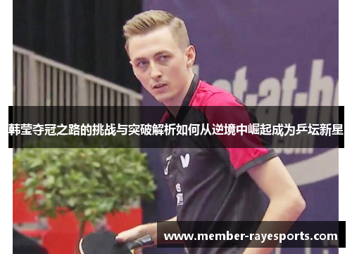 韩莹夺冠之路的挑战与突破解析如何从逆境中崛起成为乒坛新星 韩莹夺冠之路的挑战与突破解析如何从逆境中崛起成为乒坛新星