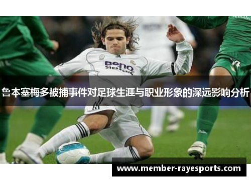 鲁本塞梅多被捕事件对足球生涯与职业形象的深远影响分析