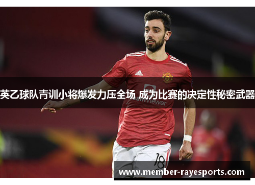 英乙球队青训小将爆发力压全场 成为比赛的决定性秘密武器 英乙球队青训小将爆发力压全场 成为比赛的决定性秘密武器