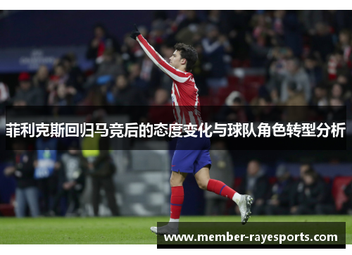菲利克斯回归马竞后的态度变化与球队角色转型分析