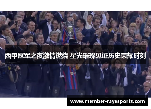 西甲冠军之夜激情燃烧 星光璀璨见证历史荣耀时刻