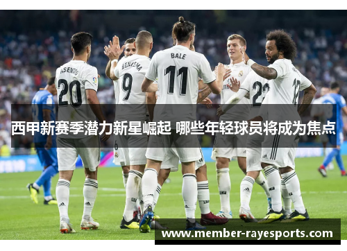 西甲新赛季潜力新星崛起 哪些年轻球员将成为焦点