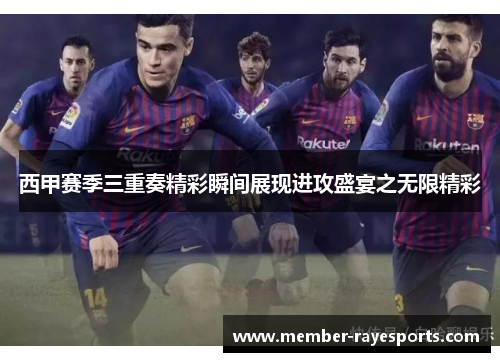 西甲赛季三重奏精彩瞬间展现进攻盛宴之无限精彩 西甲赛季三重奏精彩瞬间展现进攻盛宴之无限精彩
