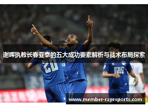 谢晖执教长春亚泰的五大成功要素解析与战术布局探索