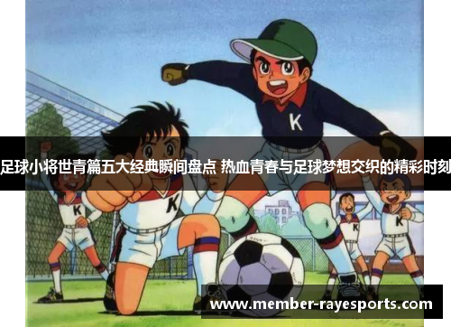 足球小将世青篇五大经典瞬间盘点 热血青春与足球梦想交织的精彩时刻 足球小将世青篇五大经典瞬间盘点 热血青春与足球梦想交织的精彩时刻
