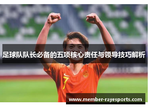 足球队队长必备的五项核心责任与领导技巧解析 足球队队长必备的五项核心责任与领导技巧解析