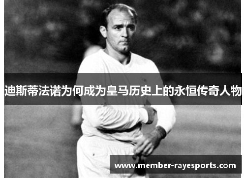 迪斯蒂法诺为何成为皇马历史上的永恒传奇人物 迪斯蒂法诺为何成为皇马历史上的永恒传奇人物