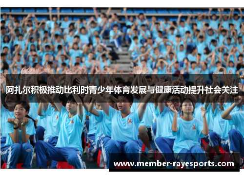 阿扎尔积极推动比利时青少年体育发展与健康活动提升社会关注