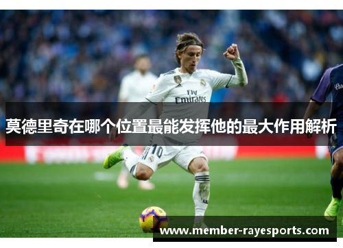 莫德里奇在哪个位置最能发挥他的最大作用解析 莫德里奇在哪个位置最能发挥他的最大作用解析