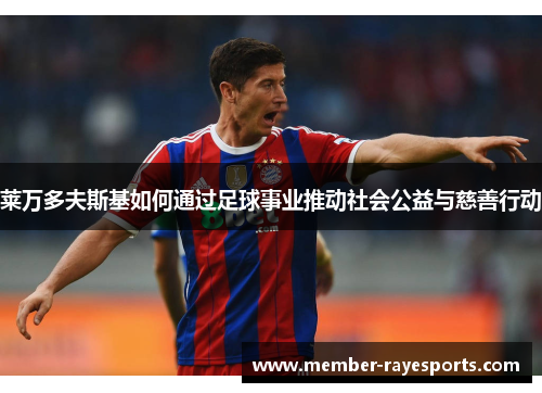 莱万多夫斯基如何通过足球事业推动社会公益与慈善行动