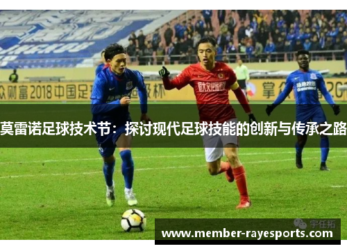 莫雷诺足球技术节:探讨现代足球技能的创新与传承之路 莫雷诺足球技术节:探讨现代足球技能的创新与传承之路