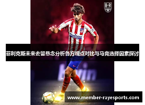 菲利克斯未来去留悬念分析各方观点对比与马竞选择因素探讨 菲利克斯未来去留悬念分析各方观点对比与马竞选择因素探讨