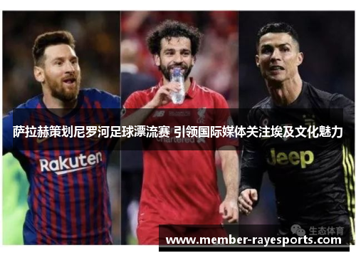 萨拉赫策划尼罗河足球漂流赛 引领国际媒体关注埃及文化魅力 萨拉赫策划尼罗河足球漂流赛 引领国际媒体关注埃及文化魅力