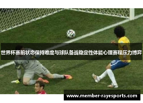 世界杯赛前状态保持难度与球队备战稳定性体能心理赛程压力博弈