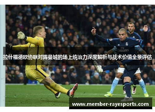 拉什福德欧协联对阵曼城的场上统治力深度解析与战术价值全景评估