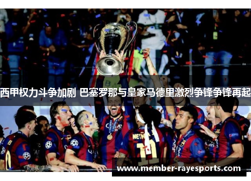 西甲权力斗争加剧 巴塞罗那与皇家马德里激烈争锋争锋再起