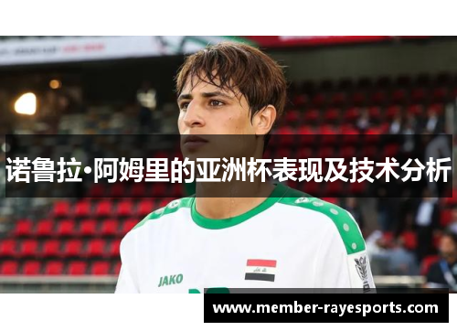 诺鲁拉·阿姆里的亚洲杯表现及技术分析 诺鲁拉·阿姆里的亚洲杯表现及技术分析