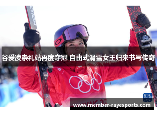 谷爱凌崇礼站再度夺冠 自由式滑雪女王归来书写传奇 谷爱凌崇礼站再度夺冠 自由式滑雪女王归来书写传奇