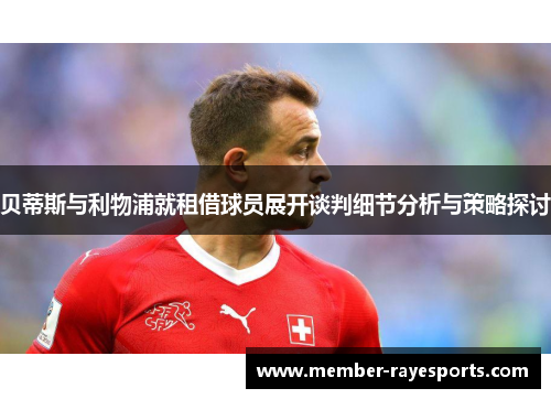 贝蒂斯与利物浦就租借球员展开谈判细节分析与策略探讨 贝蒂斯与利物浦就租借球员展开谈判细节分析与策略探讨