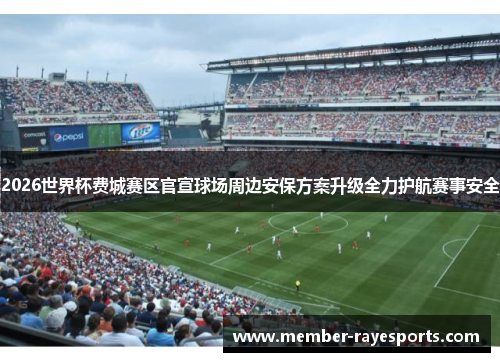 2026世界杯费城赛区官宣球场周边安保方案升级全力护航赛事安全 2026世界杯费城赛区官宣球场周边安保方案升级全力护航赛事安全