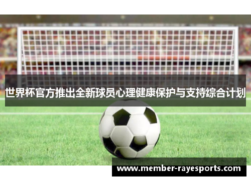 世界杯官方推出全新球员心理健康保护与支持综合计划 世界杯官方推出全新球员心理健康保护与支持综合计划