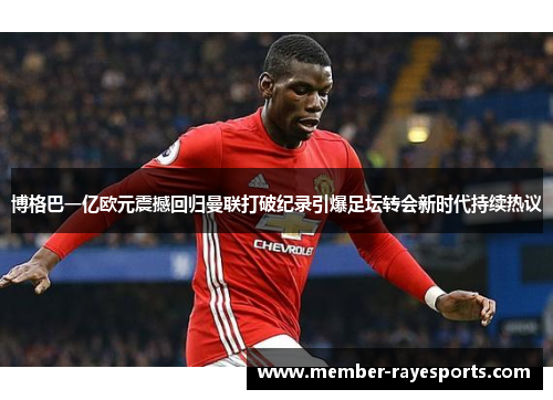 博格巴一亿欧元震撼回归曼联打破纪录引爆足坛转会新时代持续热议