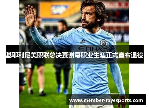 基耶利尼美职联总决赛谢幕职业生涯正式宣布退役
