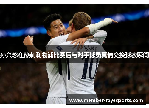 孙兴慜在热刺利物浦比赛后与对手球员真情交换球衣瞬间
