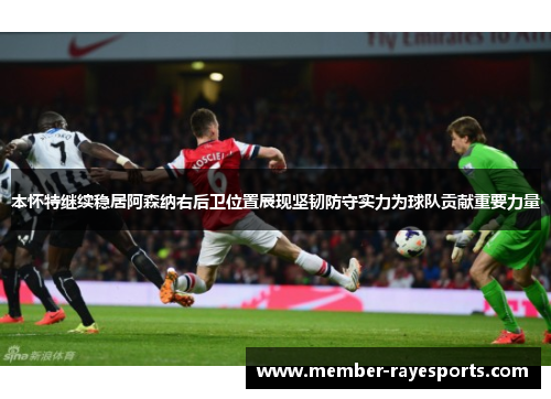 本怀特继续稳居阿森纳右后卫位置展现坚韧防守实力为球队贡献重要力量