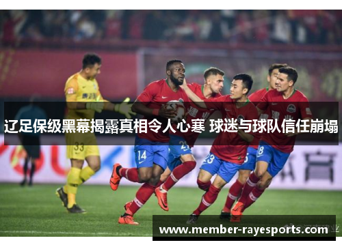 辽足保级黑幕揭露真相令人心寒 球迷与球队信任崩塌 辽足保级黑幕揭露真相令人心寒 球迷与球队信任崩塌