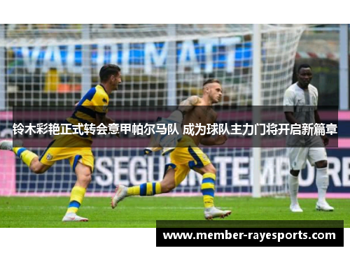 铃木彩艳正式转会意甲帕尔马队 成为球队主力门将开启新篇章 铃木彩艳正式转会意甲帕尔马队 成为球队主力门将开启新篇章