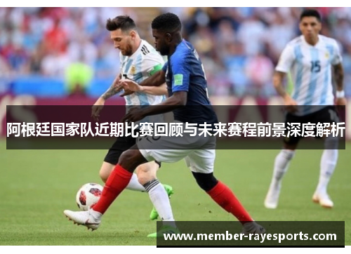 阿根廷国家队近期比赛回顾与未来赛程前景深度解析 阿根廷国家队近期比赛回顾与未来赛程前景深度解析