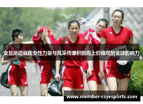 女足运动展现女性力量与风采传递积极向上价值观的全球影响力 女足运动展现女性力量与风采传递积极向上价值观的全球影响力